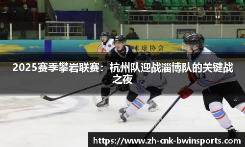 2025赛季攀岩联赛:杭州队迎战淄博队的关键战之夜