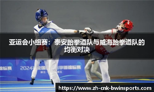 亚运会小组赛:泰安跆拳道队与威海跆拳道队的均衡对决