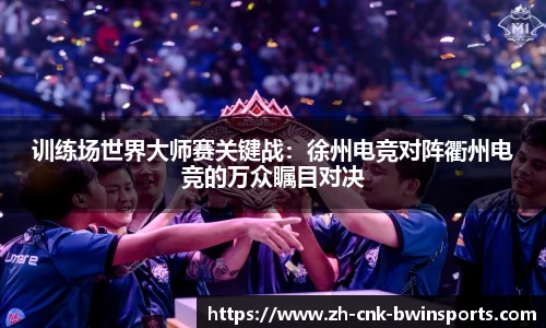 训练场世界大师赛关键战:徐州电竞对阵衢州电竞的万众瞩目对决