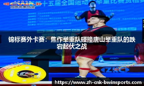 锦标赛外卡赛：焦作举重队碰撞唐山举重队的跌宕起伏之战